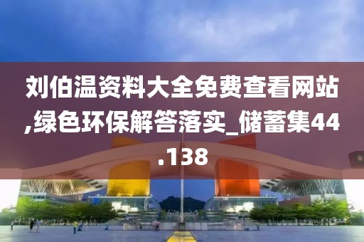刘伯温资料大全免费查看网站,绿色环保解答落实_储蓄集44.138