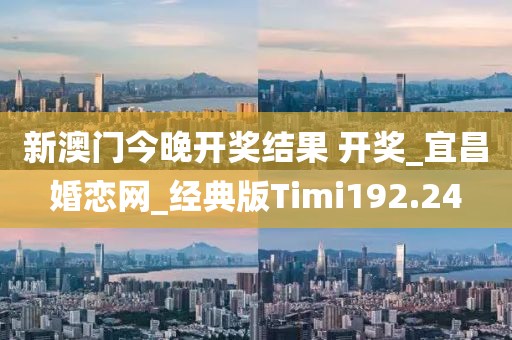 新澳门今晚开奖结果 开奖_宜昌婚恋网_经典版Timi192.24