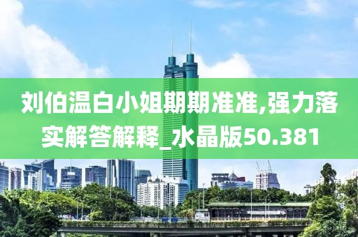 刘伯温白小姐期期准准,强力落实解答解释_水晶版50.381