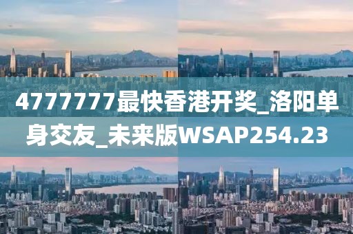 4777777最快香港开奖_洛阳单身交友_未来版WSAP254.23
