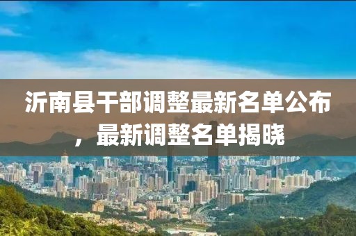 沂南县干部调整最新名单公布，最新调整名单揭晓