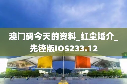 澳门码今天的资料_红尘婚介_先锋版IOS233.12
