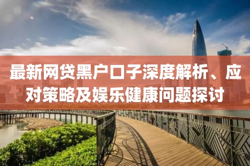 最新网贷黑户口子深度解析、应对策略及娱乐健康问题探讨