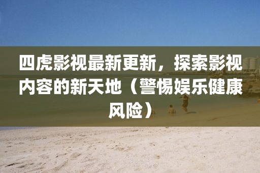四虎影视最新更新，探索影视内容的新天地（警惕娱乐健康风险）