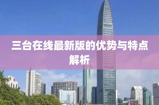 三台在线最新版的优势与特点解析