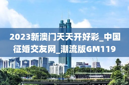 2023新澳门天天开好彩_中国征婚交友网_潮流版GM119