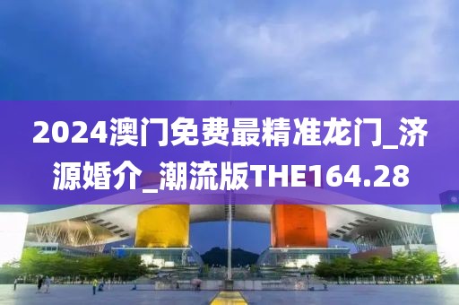 2024澳门免费最精准龙门_济源婚介_潮流版THE164.28