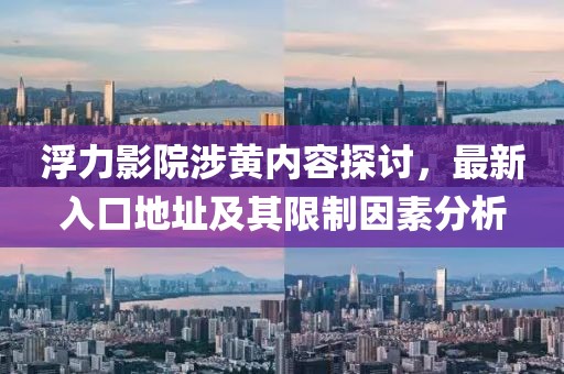 浮力影院涉黄内容探讨，最新入口地址及其限制因素分析