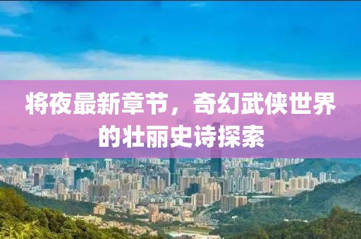 将夜最新章节，奇幻武侠世界的壮丽史诗探索