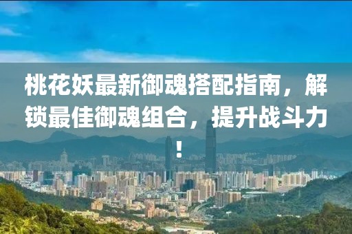 桃花妖最新御魂搭配指南，解锁最佳御魂组合，提升战斗力！