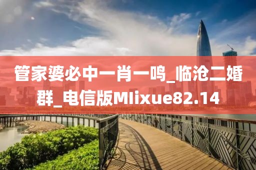 管家婆必中一肖一鸣_临沧二婚群_电信版MIixue82.14