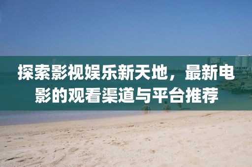 探索影视娱乐新天地，最新电影的观看渠道与平台推荐