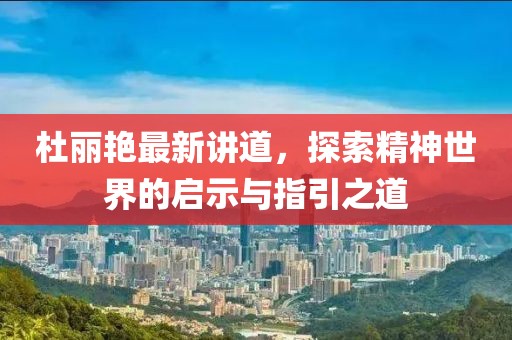 杜丽艳最新讲道，探索精神世界的启示与指引之道