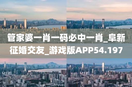 管家婆一肖一码必中一肖_阜新征婚交友_游戏版APP54.197