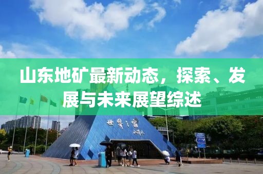山东地矿最新动态，探索、发展与未来展望综述