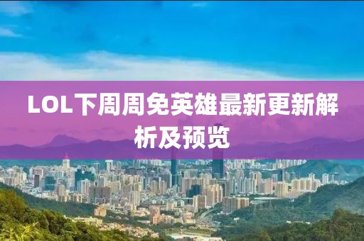 LOL下周周免英雄最新更新解析及预览