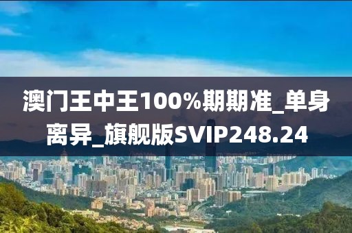 澳门王中王100%期期准_单身离异_旗舰版SVIP248.24