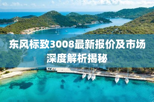 东风标致3008最新报价及市场深度解析揭秘