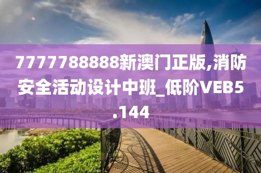 7777788888新澳门正版,消防安全活动设计中班_低阶VEB5.144