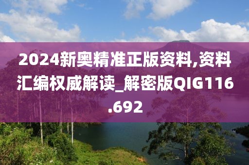 2024新奥精准正版资料,资料汇编权威解读_解密版QIG116.692