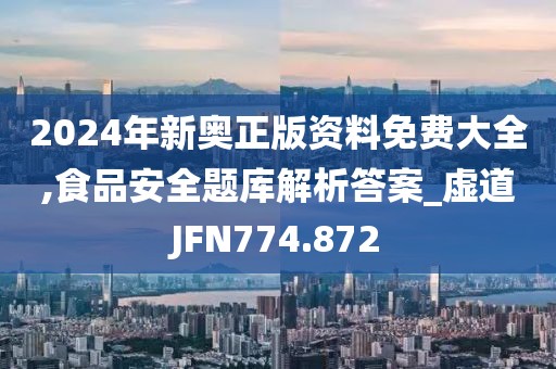 2024年新奥正版资料免费大全,食品安全题库解析答案_虚道JFN774.872