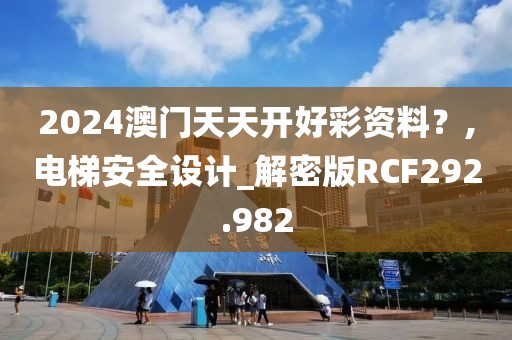 2024澳门天天开好彩资料？,电梯安全设计_解密版RCF292.982