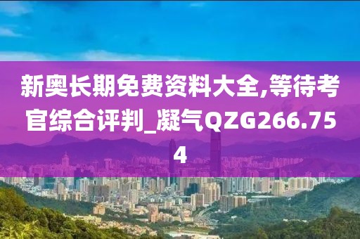 新奥长期免费资料大全,等待考官综合评判_凝气QZG266.754