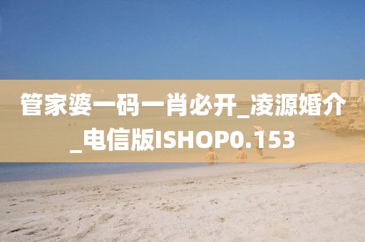 管家婆一码一肖必开_凌源婚介_电信版ISHOP0.153