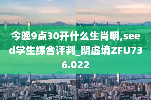 今晚9点30开什么生肖明,seed学生综合评判_阴虚境ZFU736.022
