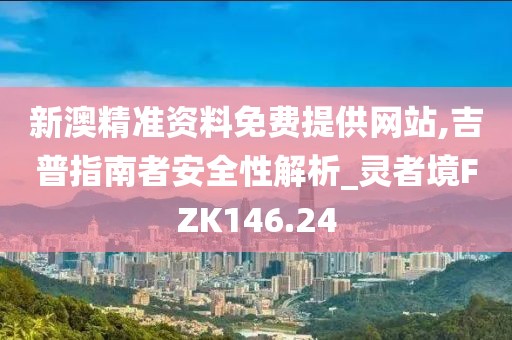 新澳精准资料免费提供网站,吉普指南者安全性解析_灵者境FZK146.24