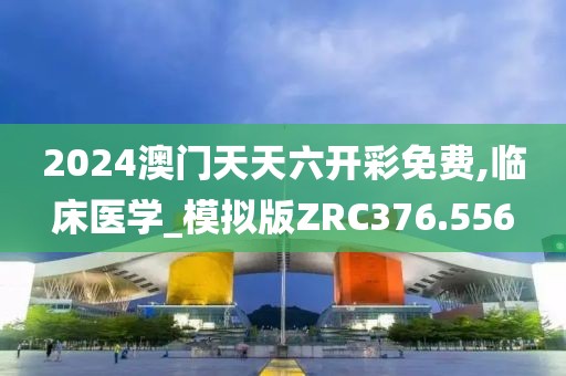 2024澳门天天六开彩免费,临床医学_模拟版ZRC376.556