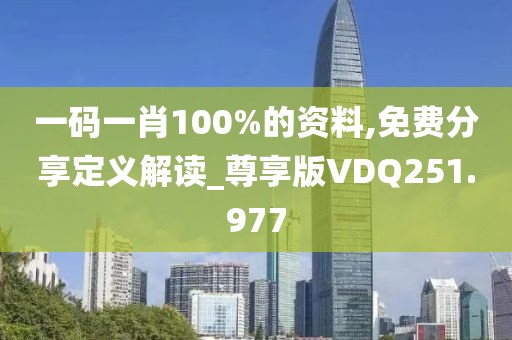 一码一肖100%的资料,免费分享定义解读_尊享版VDQ251.977