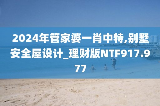2024年管家婆一肖中特,别墅安全屋设计_理财版NTF917.977