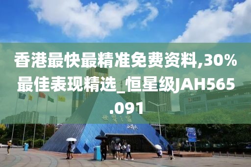 香港最快最精准免费资料,30%最佳表现精选_恒星级JAH565.091
