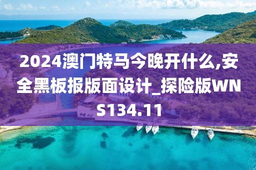 2024澳门特马今晚开什么,安全黑板报版面设计_探险版WNS134.11