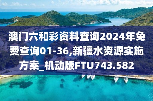 澳门六和彩资料查询2024年免费查询01-36,新疆水资源实施方案_机动版FTU743.582