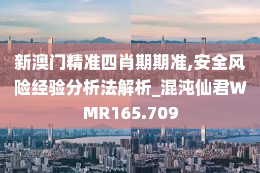 新澳门精准四肖期期准,安全风险经验分析法解析_混沌仙君WMR165.709