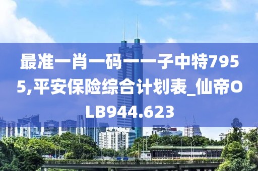 最准一肖一码一一子中特7955,平安保险综合计划表_仙帝OLB944.623