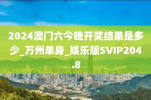 2024澳门六今晚开奖结果是多少_万州单身_娱乐版SVIP204.8