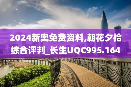2024新奥免费资料,朝花夕拾综合评判_长生UQC995.164