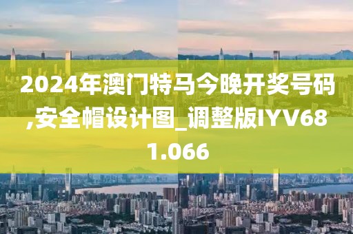 2024年澳门特马今晚开奖号码,安全帽设计图_调整版IYV681.066