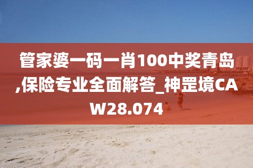 管家婆一码一肖100中奖青岛,保险专业全面解答_神罡境CAW28.074
