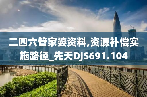 二四六管家婆资料,资源补偿实施路径_先天DJS691.104