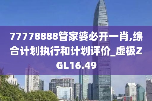 77778888管家婆必开一肖,综合计划执行和计划评价_虚极ZGL16.49