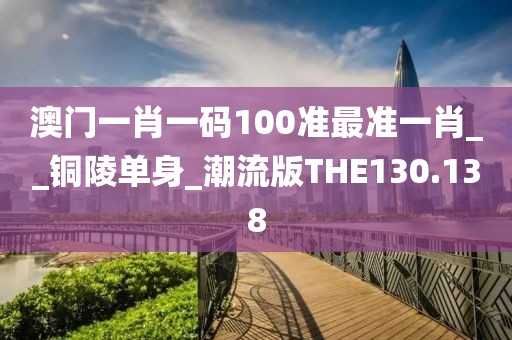 澳门一肖一码100准最准一肖__铜陵单身_潮流版THE130.138