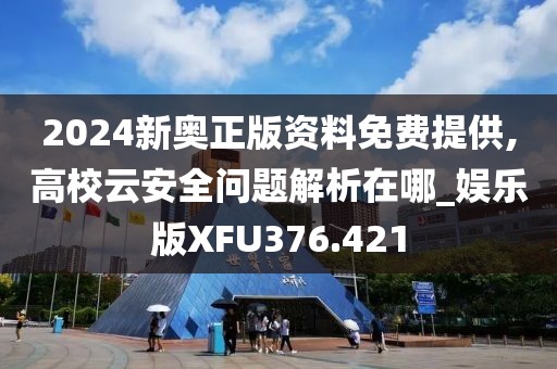 2024新奥正版资料免费提供,高校云安全问题解析在哪_娱乐版XFU376.421