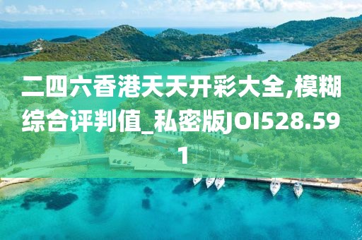 二四六香港天天开彩大全,模糊综合评判值_私密版JOI528.591