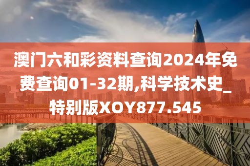 澳门六和彩资料查询2024年免费查询01-32期,科学技术史_特别版XOY877.545