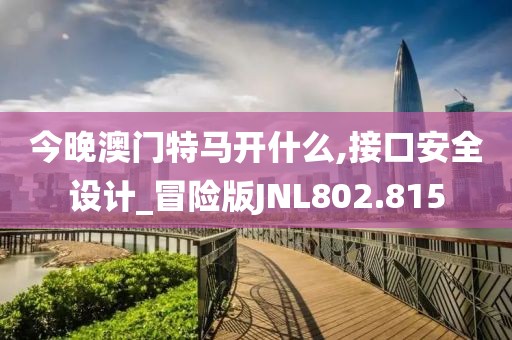 今晚澳门特马开什么,接口安全设计_冒险版JNL802.815