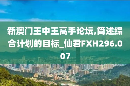 新澳门王中王高手论坛,简述综合计划的目标_仙君FXH296.007
